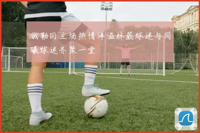 俄勒冈主场热情洋溢林葳球迷与同曦球迷齐聚一堂