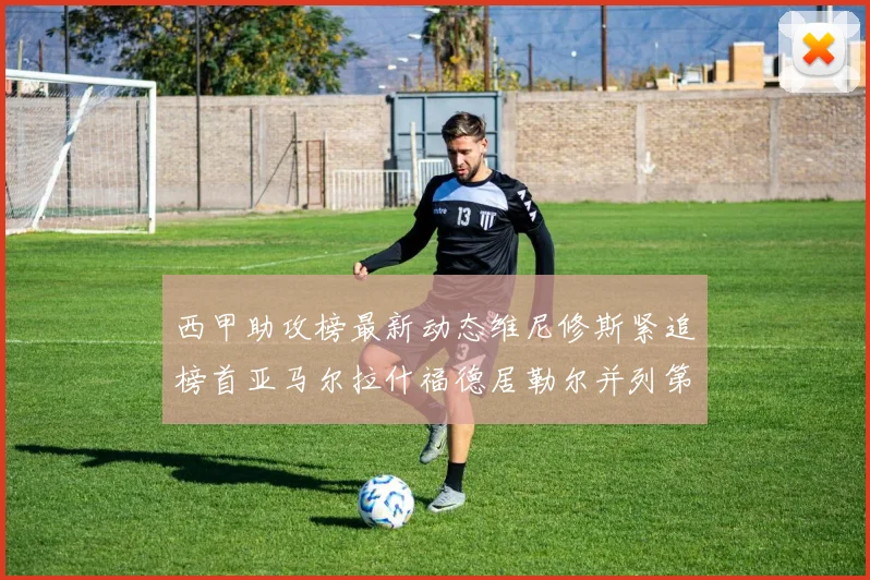 西甲助攻榜最新动态维尼修斯紧追榜首亚马尔拉什福德居勒尔并列第4