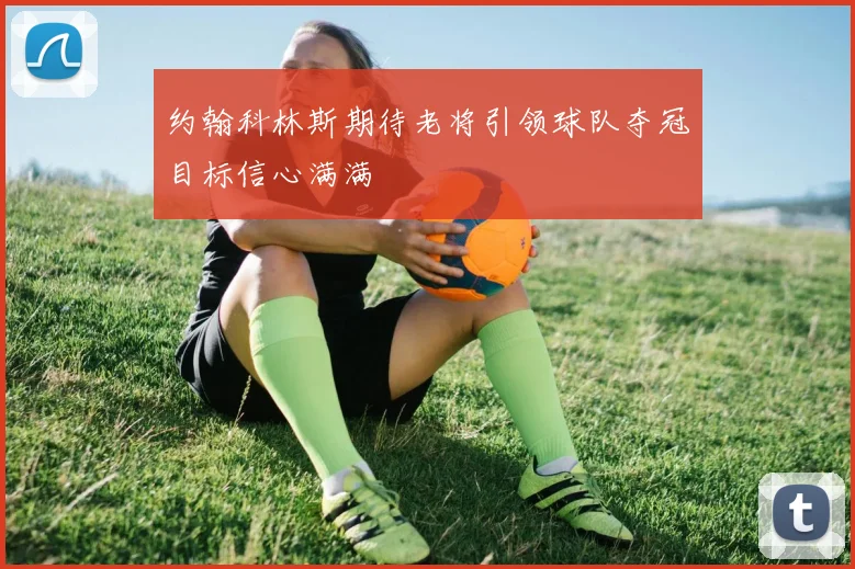 约翰科林斯期待老将引领球队夺冠目标信心满满