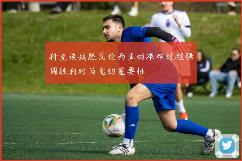 科克谈战胜瓦伦西亚的艰难过程强调胜利对马竞的重要性