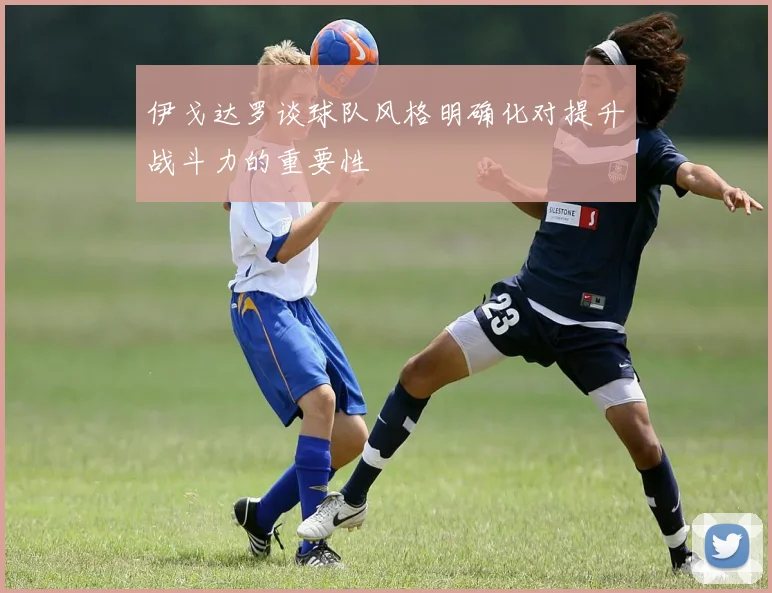 伊戈达罗谈球队风格明确化对提升战斗力的重要性