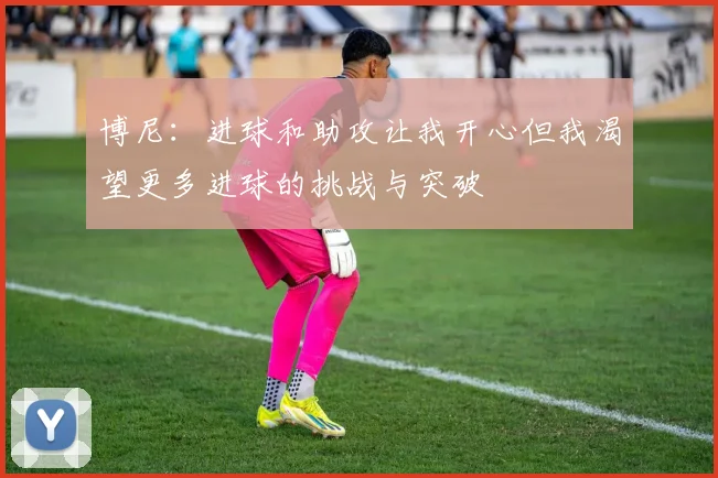 博尼：进球和助攻让我开心但我渴望更多进球的挑战与突破