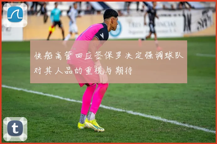 快船高管回应签保罗决定强调球队对其人品的重视与期待