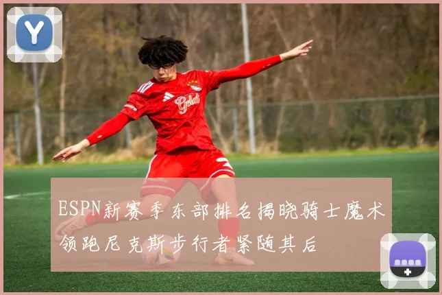 ESPN新赛季东部排名揭晓骑士魔术领跑尼克斯步行者紧随其后
