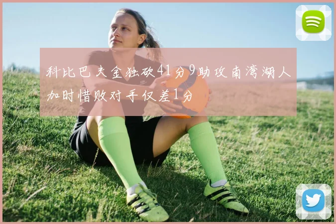 科比巴夫金独砍41分9助攻南湾湖人加时惜败对手仅差1分