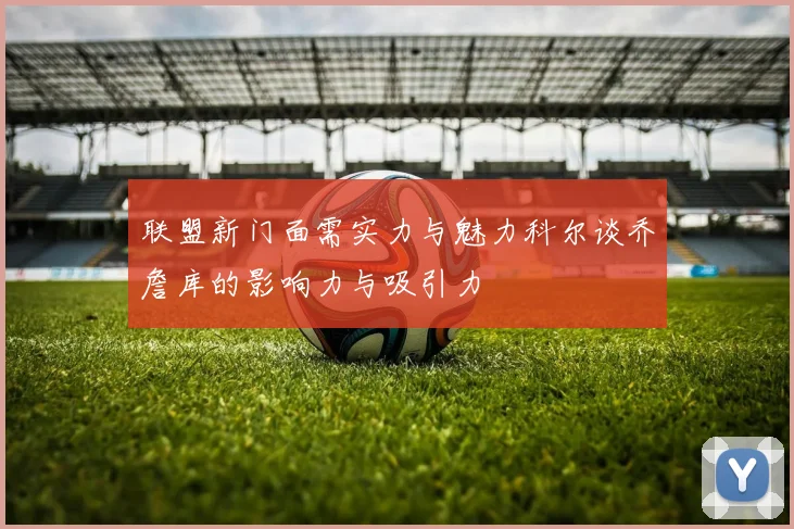 联盟新门面需实力与魅力科尔谈乔詹库的影响力与吸引力
