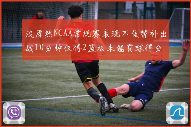淡厚然NCAA常规赛表现不佳替补出战10分钟仅得2篮板未能罚球得分