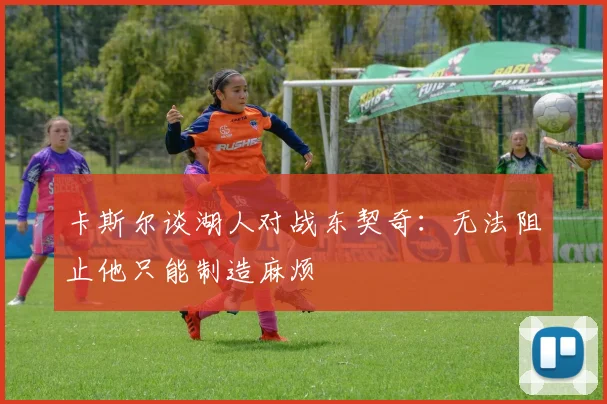 卡斯尔谈湖人对战东契奇：无法阻止他只能制造麻烦