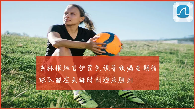 克林根坦言护筐失误导致痛苦期待球队能在关键时刻迎来胜利
