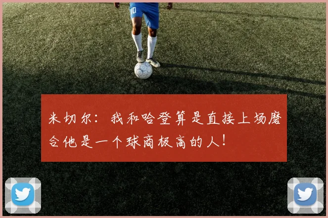 米切尔：我和哈登算是直接上场磨合他是一个球商极高的人！