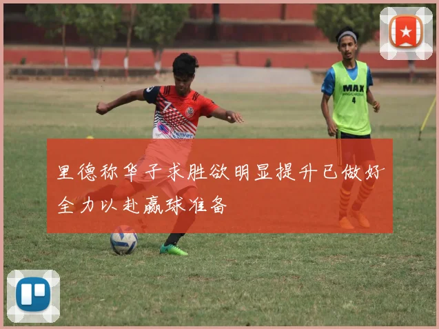里德称华子求胜欲明显提升已做好全力以赴赢球准备