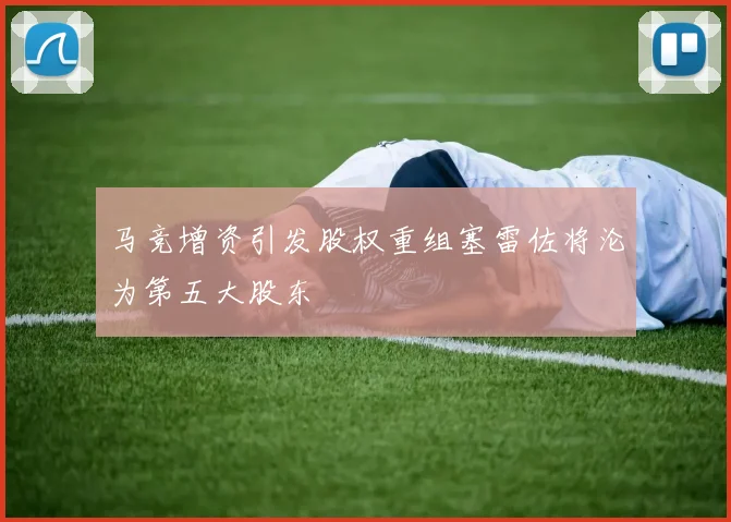 马竞增资引发股权重组塞雷佐将沦为第五大股东