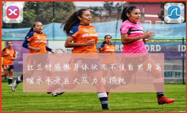 杜兰特感慨身体状况不佳自觉身高缩水承受巨大压力与损耗