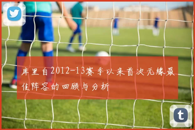 库里自2012-13赛季以来首次无缘最佳阵容的回顾与分析