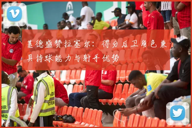 基德盛赞拉塞尔：得分后卫角色兼具持球能力与射手优势