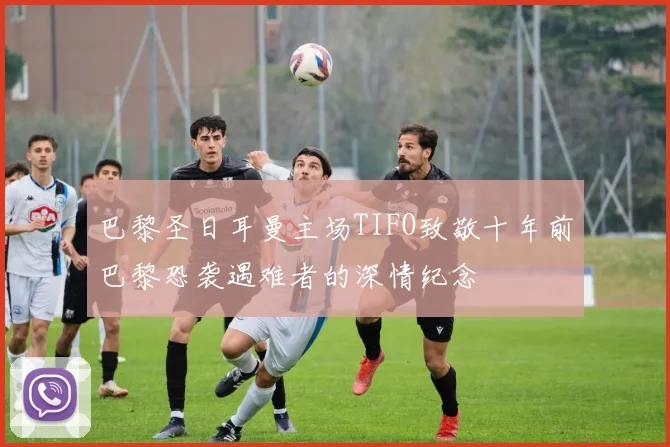 巴黎圣日耳曼主场TIFO致敬十年前巴黎恐袭遇难者的深情纪念