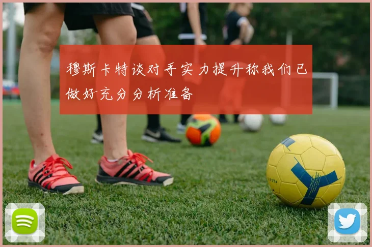 穆斯卡特谈对手实力提升称我们已做好充分分析准备