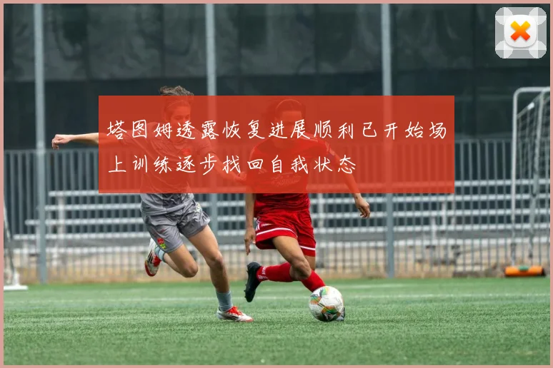 塔图姆透露恢复进展顺利已开始场上训练逐步找回自我状态