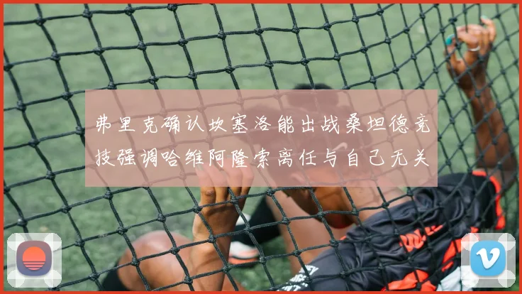 弗里克确认坎塞洛能出战桑坦德竞技强调哈维阿隆索离任与自己无关