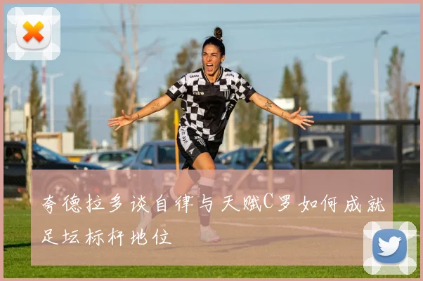 夸德拉多谈自律与天赋C罗如何成就足坛标杆地位