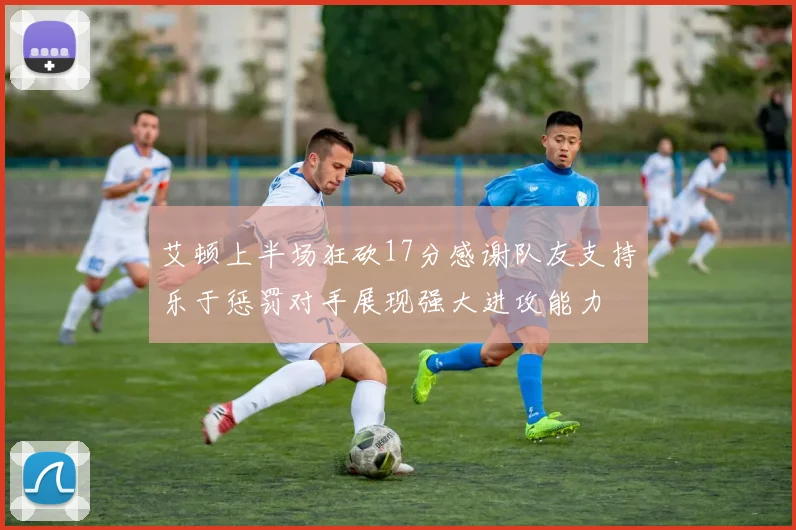 艾顿上半场狂砍17分感谢队友支持乐于惩罚对手展现强大进攻能力