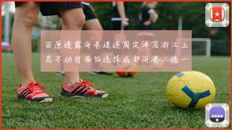 苗原透露海港追逐周定洋若浙江玉昆不动将面临选择成都海港二选一