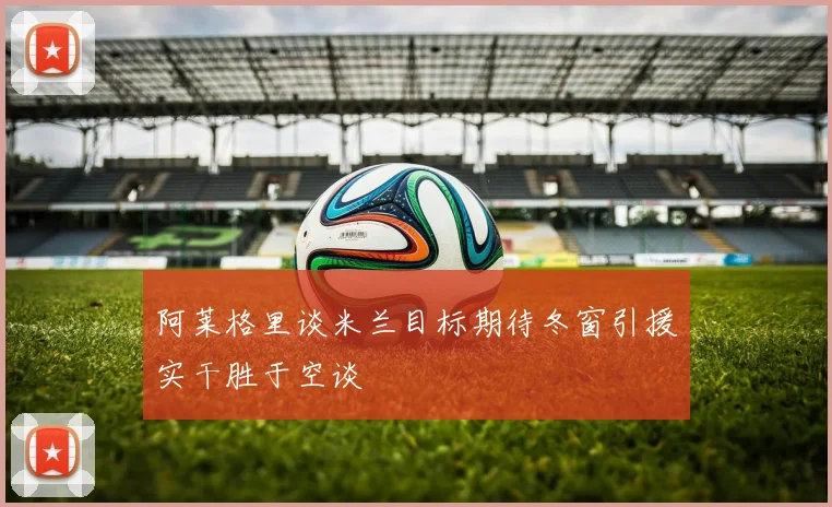 阿莱格里谈米兰目标期待冬窗引援实干胜于空谈