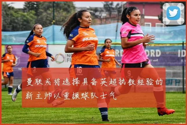 曼联或将选择具备英超执教经验的新主帅以重振球队士气