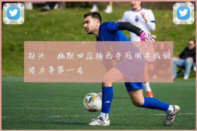 孙兴慜幽默回应梅西夺冠明年我们将力争第一名