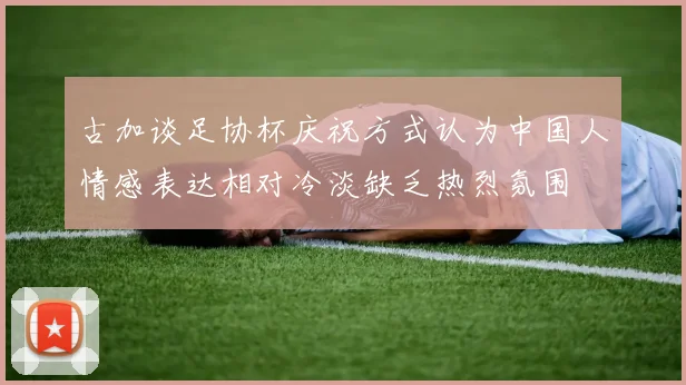 古加谈足协杯庆祝方式认为中国人情感表达相对冷淡缺乏热烈氛围
