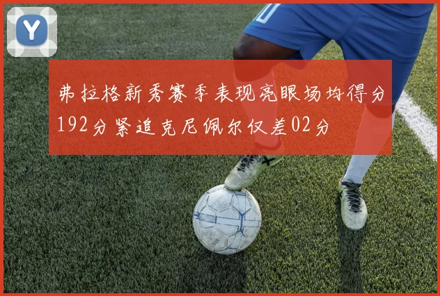 弗拉格新秀赛季表现亮眼场均得分192分紧追克尼佩尔仅差02分