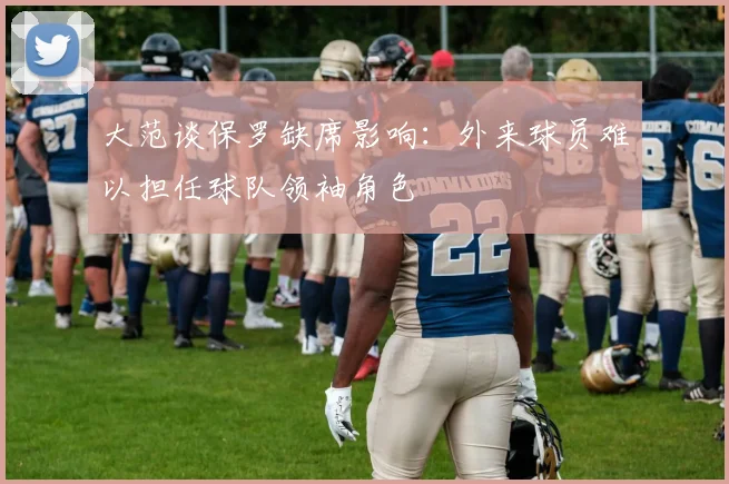 大范谈保罗缺席影响：外来球员难以担任球队领袖角色