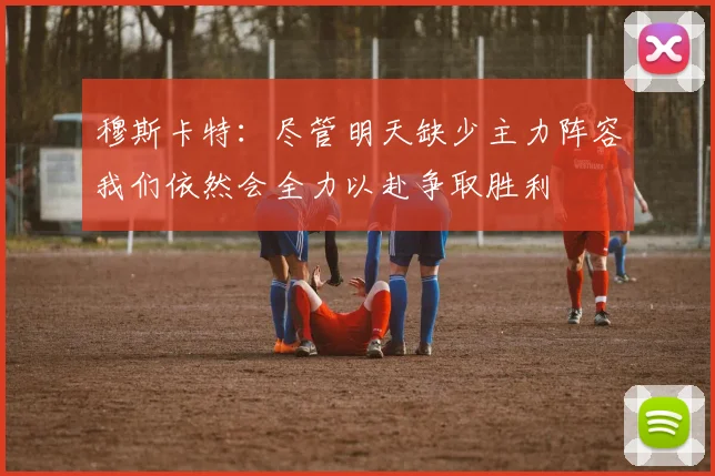 穆斯卡特：尽管明天缺少主力阵容我们依然会全力以赴争取胜利
