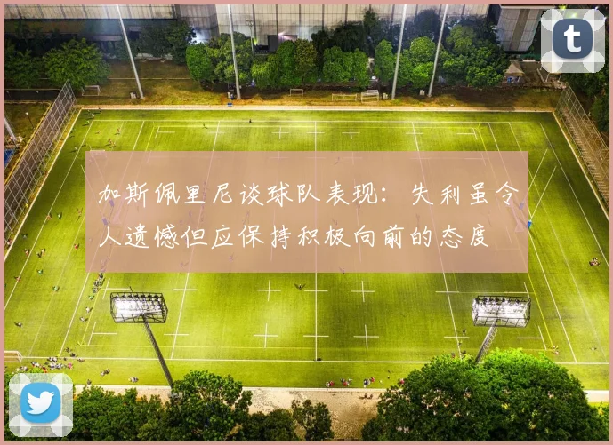加斯佩里尼谈球队表现：失利虽令人遗憾但应保持积极向前的态度