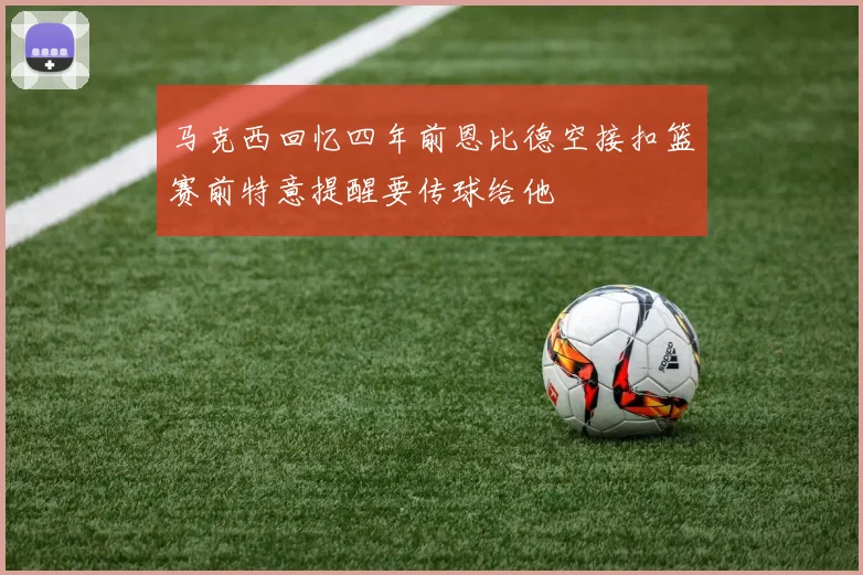 马克西回忆四年前恩比德空接扣篮赛前特意提醒要传球给他