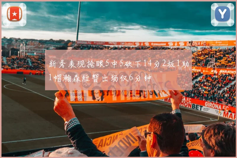 新秀表现抢眼5中5砍下14分2板1助1帽瀚森短暂出场仅6分钟