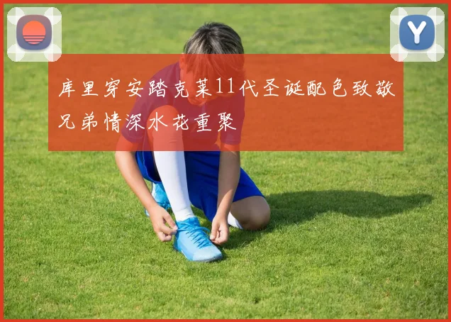 库里穿安踏克莱11代圣诞配色致敬兄弟情深水花重聚