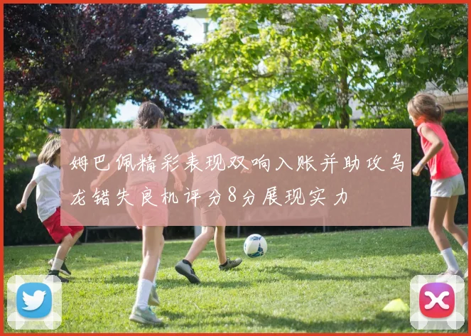 姆巴佩精彩表现双响入账并助攻乌龙错失良机评分8分展现实力