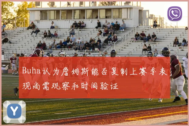 Buha认为詹姆斯能否复制上赛季表现尚需观察和时间验证