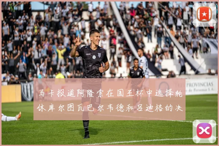 马卡报道阿隆索在国王杯中选择轮休库尔图瓦巴尔韦德和吕迪格的决定